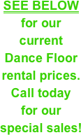 SEE BELOW&#10;for our &#10;current &#10;Dance Floor&#10;rental prices. &#10;Call today &#10;for our &#10;special sales!