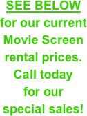 SEE BELOW&#10;for our current &#10;Movie Screen&#10;rental prices. &#10;Call today &#10;for our &#10;special sales!