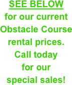 SEE BELOW&#10;for our current Obstacle Course &#10;rental prices.&#10;Call today &#10;for our &#10;special sales!
