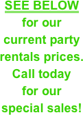 SEE BELOW &#10;for our&#10;current party &#10;rentals prices.&#10;Call today &#10;for our &#10;special sales!