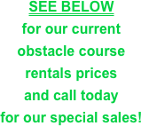 SEE BELOW &#10;for our current &#10;obstacle course &#10;rentals prices &#10;and call today &#10;for our special sales!