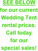 SEE BELOW&#10;for our current &#10;Wedding Tent&#10;rental prices. &#10;Call today &#10;for our &#10;special sales!